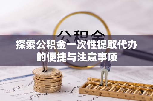 滨城探索公积金一次性提取代办的便捷与注意事项