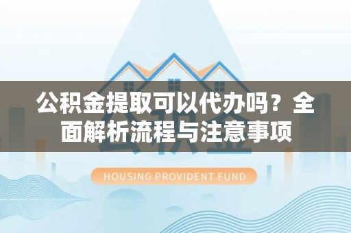 滨城公积金提取可以代办吗？全面解析流程与注意事项