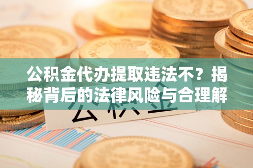 滨城公积金代办提取违法不？揭秘背后的法律风险与合理解决方案