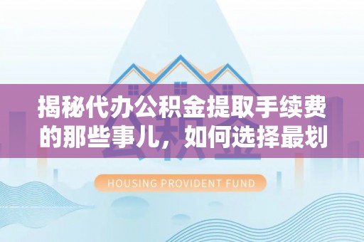 滨城揭秘代办公积金提取手续费的那些事儿，如何选择最划算的服务？