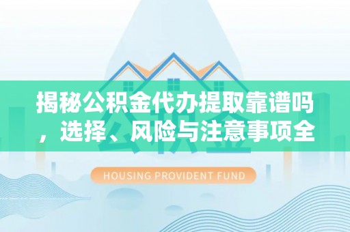 滨城揭秘公积金代办提取靠谱吗，选择、风险与注意事项全解析