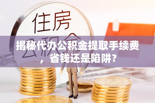 滨城揭秘代办公积金提取手续费，省钱还是陷阱？