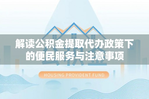 滨城解读公积金提取代办政策下的便民服务与注意事项