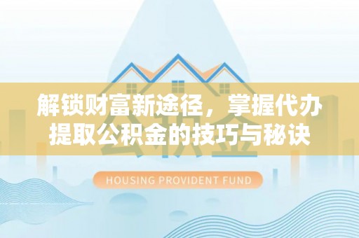 滨城解锁财富新途径，掌握代办提取公积金的技巧与秘诀