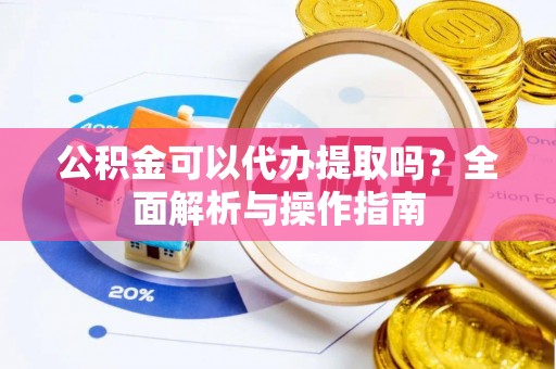 滨城公积金可以代办提取吗？全面解析与操作指南