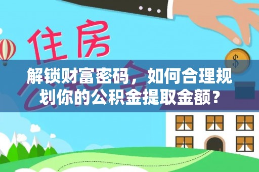 滨城解锁财富密码，如何合理规划你的公积金提取金额？