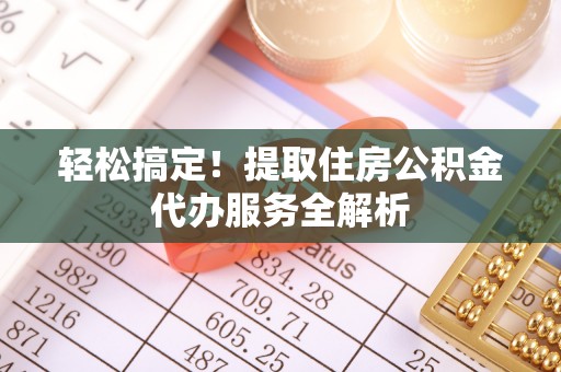 滨城轻松搞定！提取住房公积金代办服务全解析