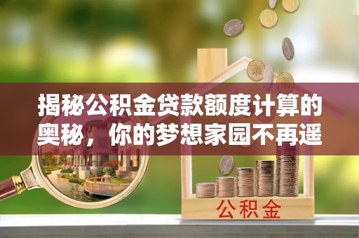 滨城揭秘公积金贷款额度计算的奥秘，你的梦想家园不再遥不可及