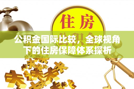 滨城公积金国际比较，全球视角下的住房保障体系探析