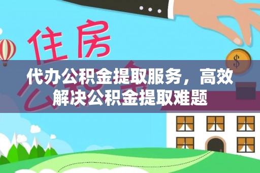 滨城代办公积金提取服务，高效解决公积金提取难题