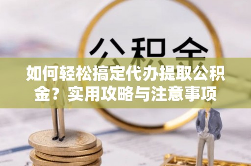 滨城如何轻松搞定代办提取公积金？实用攻略与注意事项