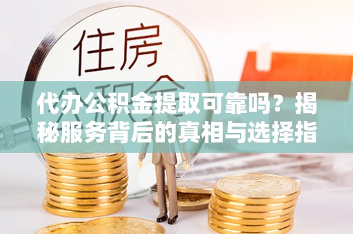 滨城代办公积金提取可靠吗？揭秘服务背后的真相与选择指南