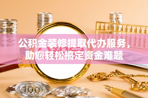 滨城公积金装修提取代办服务，助您轻松搞定资金难题