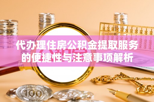 滨城代办理住房公积金提取服务的便捷性与注意事项解析