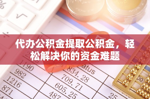 滨城代办公积金提取公积金，轻松解决你的资金难题