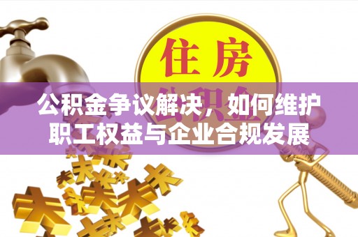 滨城公积金争议解决，如何维护职工权益与企业合规发展