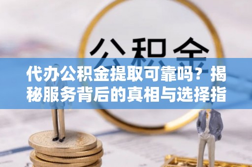 滨城代办公积金提取可靠吗？揭秘服务背后的真相与选择指南
