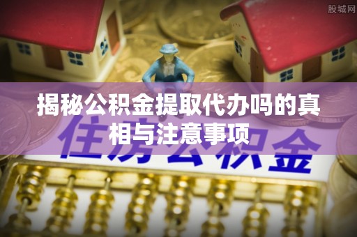 滨城揭秘公积金提取代办吗的真相与注意事项