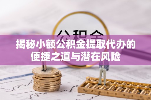 滨城揭秘小额公积金提取代办的便捷之道与潜在风险