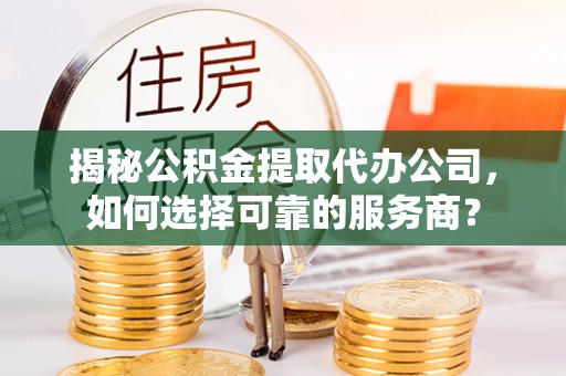 滨城揭秘公积金提取代办公司，如何选择可靠的服务商？