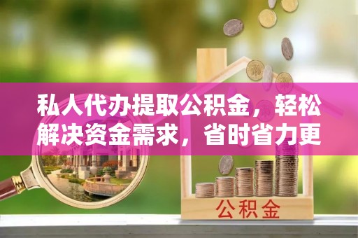 滨城私人代办提取公积金，轻松解决资金需求，省时省力更高效