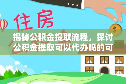 滨城揭秘公积金提取流程，探讨公积金提取可以代办吗的可行性与注意事项