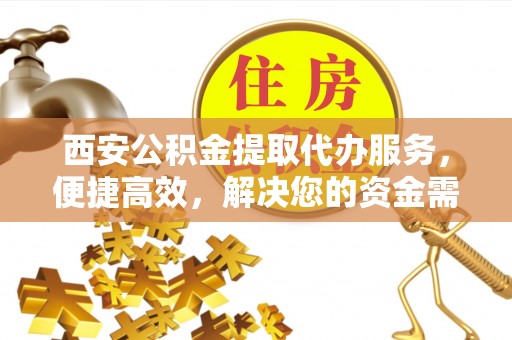滨城西安公积金提取代办服务，便捷高效，解决您的资金需求