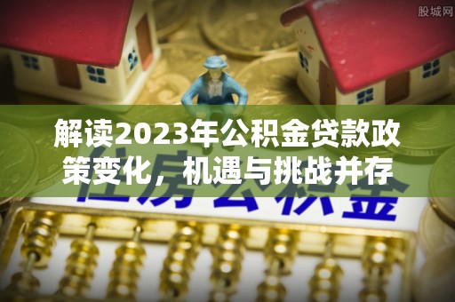 滨城解读2023年公积金贷款政策变化，机遇与挑战并存