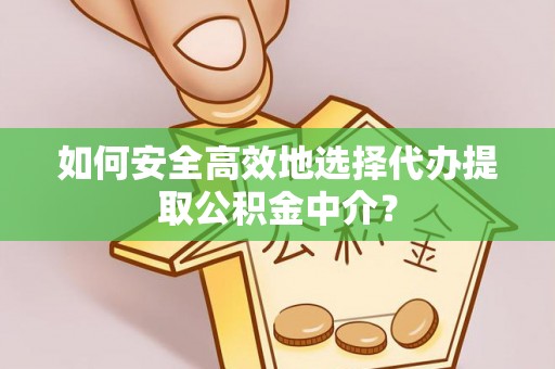 滨城如何安全高效地选择代办提取公积金中介？