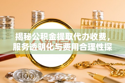 滨城揭秘公积金提取代办收费，服务透明化与费用合理性探讨
