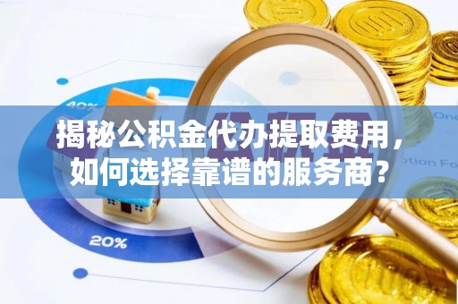 滨城揭秘公积金代办提取费用，如何选择靠谱的服务商？