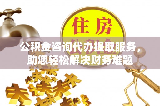 滨城公积金咨询代办提取服务，助您轻松解决财务难题