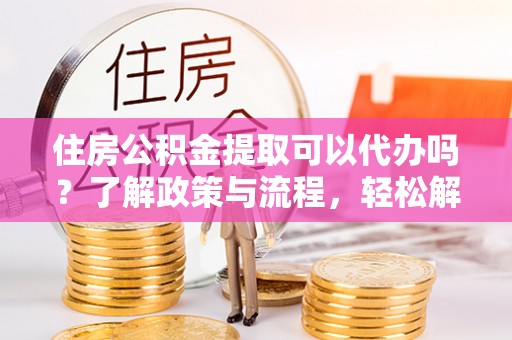滨城住房公积金提取可以代办吗？了解政策与流程，轻松解决你的疑问