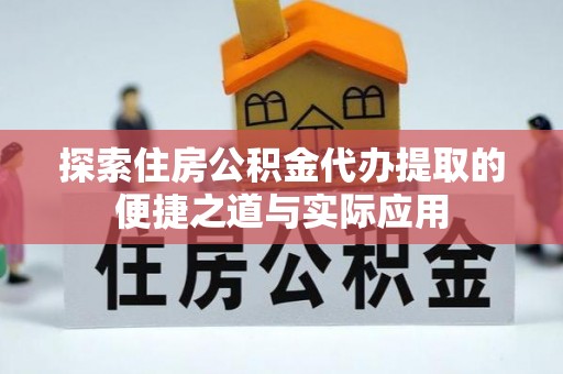 滨城探索住房公积金代办提取的便捷之道与实际应用