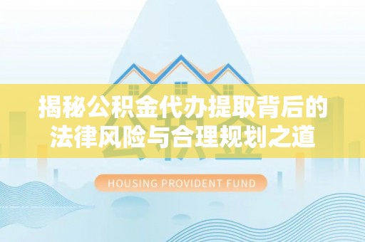 滨城揭秘公积金代办提取背后的法律风险与合理规划之道