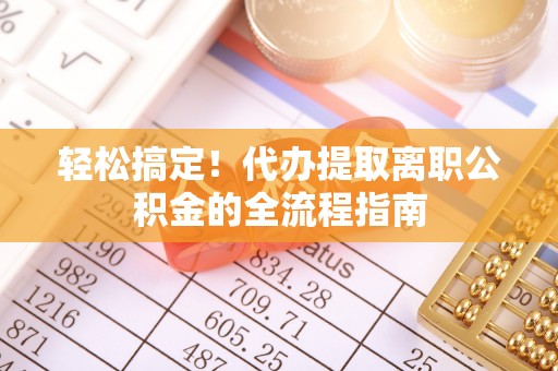 滨城轻松搞定！代办提取离职公积金的全流程指南