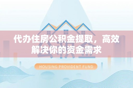 滨城代办住房公积金提取，高效解决你的资金需求