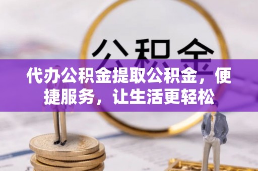 滨城代办公积金提取公积金，便捷服务，让生活更轻松