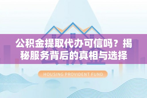 滨城公积金提取代办可信吗？揭秘服务背后的真相与选择