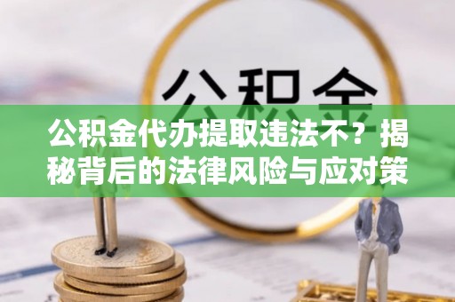 滨城公积金代办提取违法不？揭秘背后的法律风险与应对策略