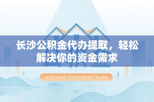 滨城长沙公积金代办提取，轻松解决你的资金需求