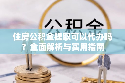 滨城住房公积金提取可以代办吗？全面解析与实用指南