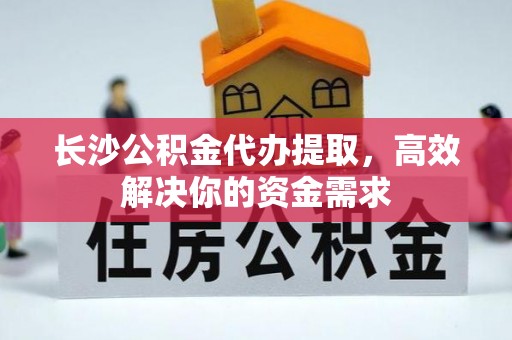 滨城长沙公积金代办提取，高效解决你的资金需求