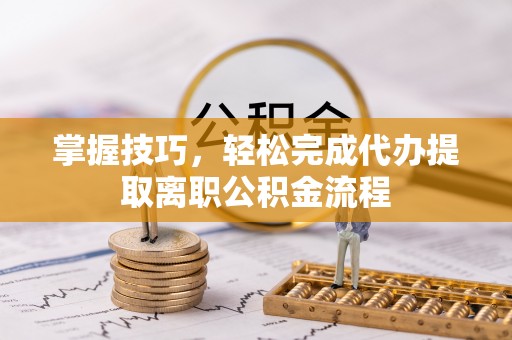 滨城掌握技巧，轻松完成代办提取离职公积金流程