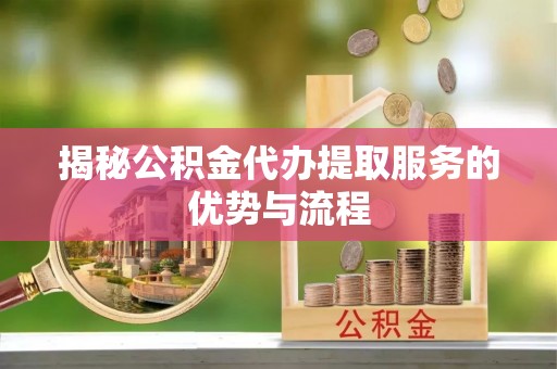 滨城揭秘公积金代办提取服务的优势与流程