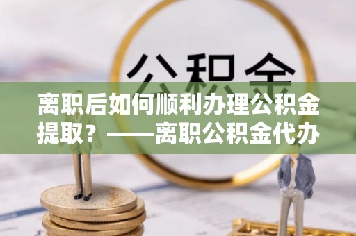 滨城离职后如何顺利办理公积金提取？——离职公积金代办提取全攻略