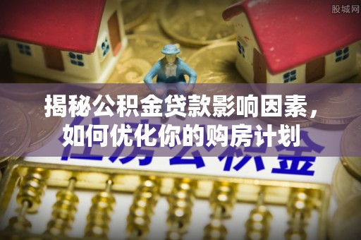 滨城揭秘公积金贷款影响因素，如何优化你的购房计划
