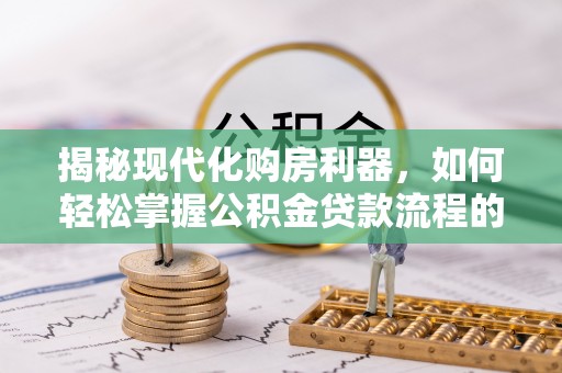 滨城揭秘现代化购房利器，如何轻松掌握公积金贷款流程的每一个细节
