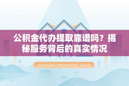 滨城公积金代办提取靠谱吗？揭秘服务背后的真实情况
