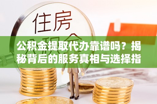 滨城公积金提取代办靠谱吗？揭秘背后的服务真相与选择指南